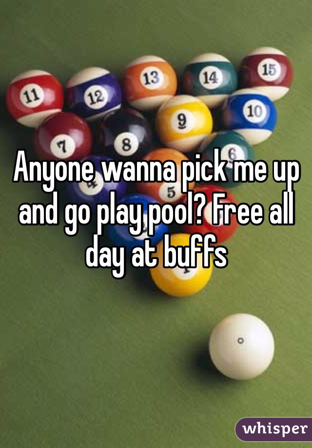 Anyone wanna pick me up and go play pool? Free all day at buffs