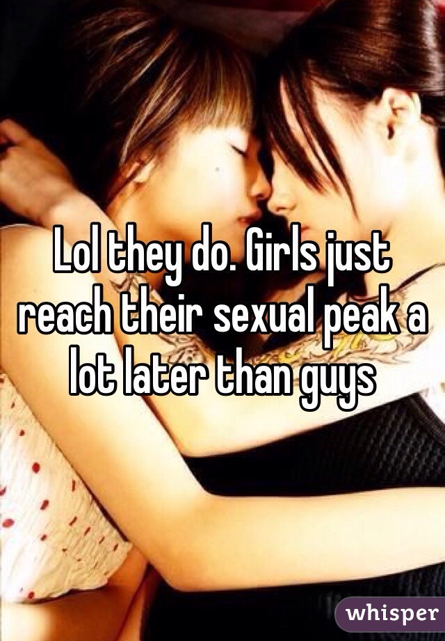 Lol they do. Girls just reach their sexual peak a lot later than guys 