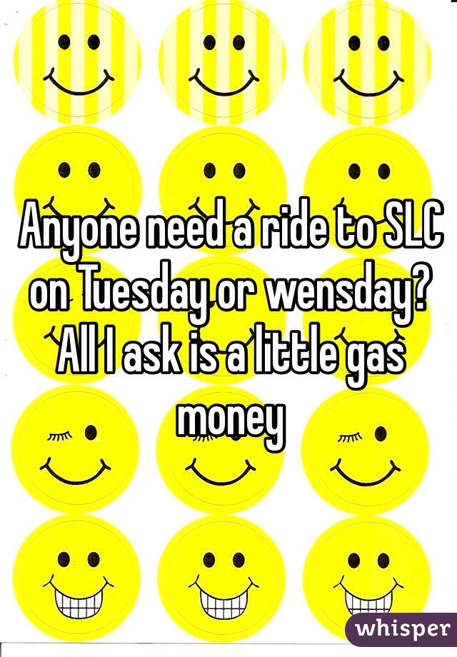 Anyone need a ride to SLC on Tuesday or wensday? All I ask is a little gas money 