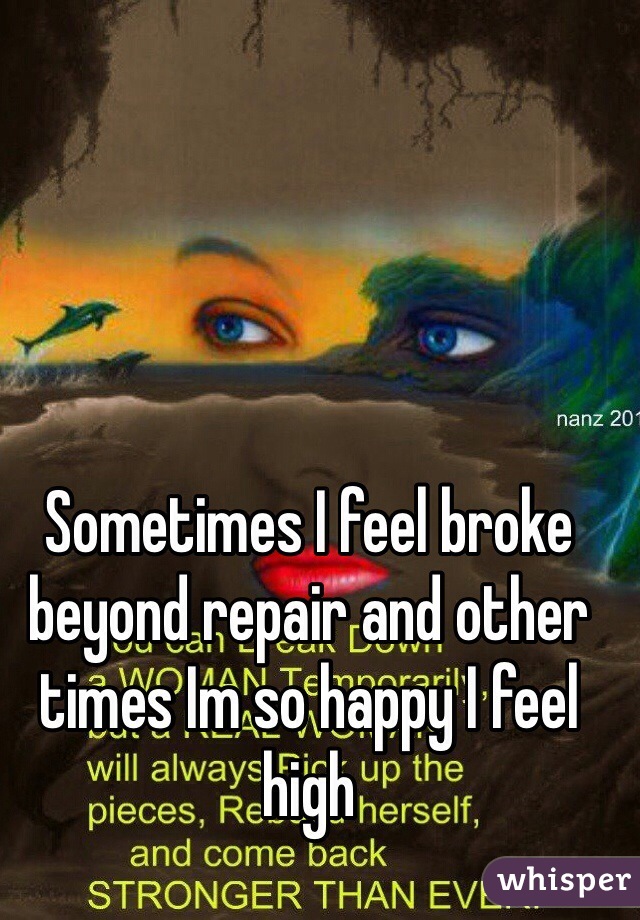 Sometimes I feel broke beyond repair and other times Im so happy I feel high 