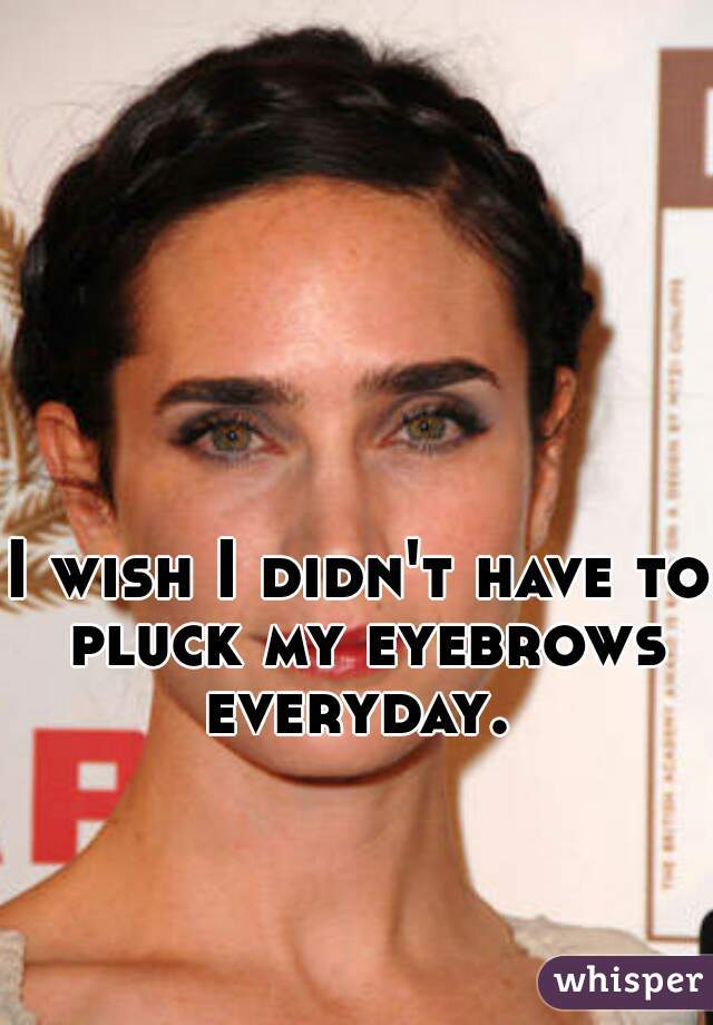 I wish I didn't have to pluck my eyebrows everyday. 