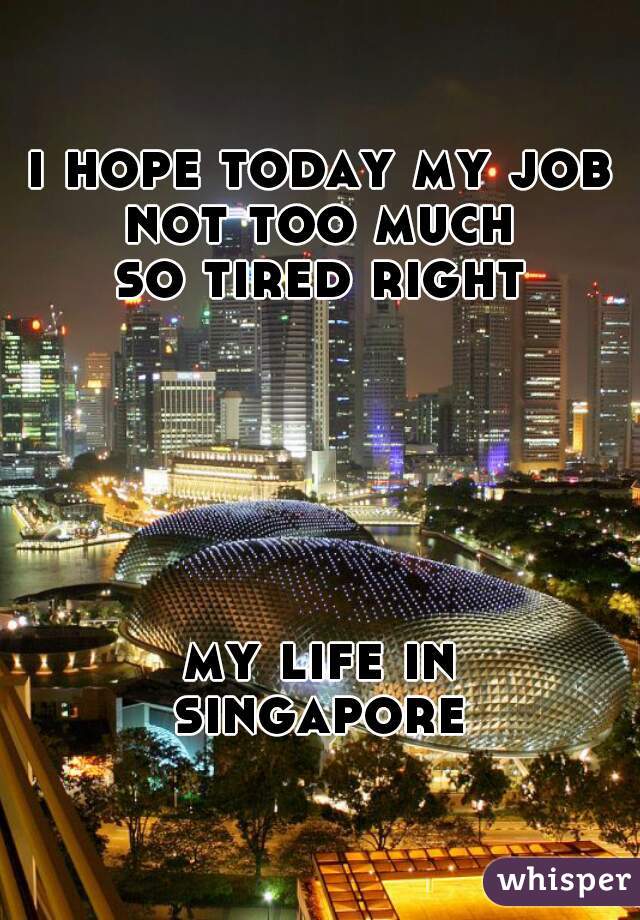 i hope today my job not too much
so tired right






             my life in singapore