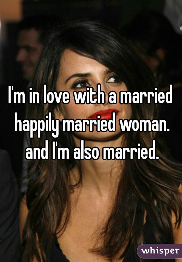 I'm in love with a married happily married woman. and I'm also married.