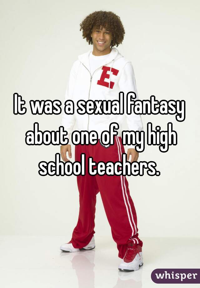 It was a sexual fantasy about one of my high school teachers. 