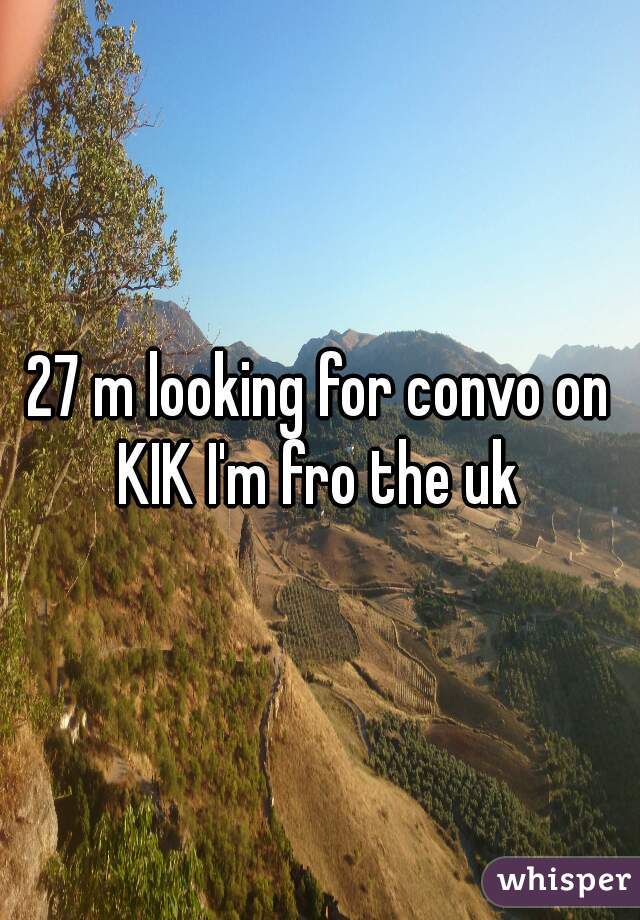 27 m looking for convo on KIK I'm fro the uk 