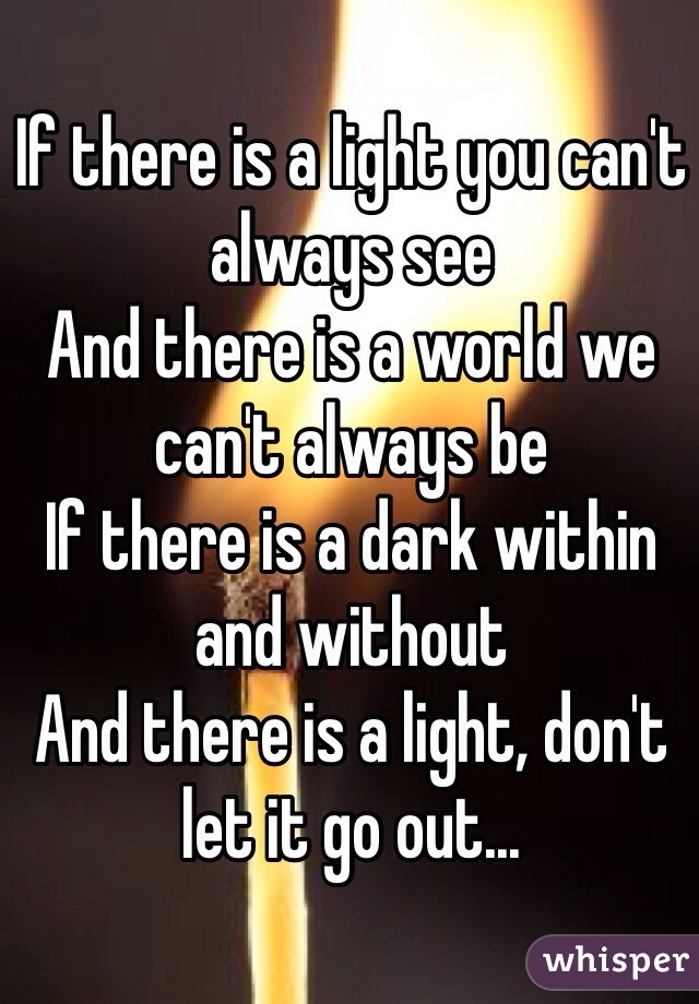 If there is a light you can't always see
And there is a world we can't always be
If there is a dark within and without
And there is a light, don't let it go out...