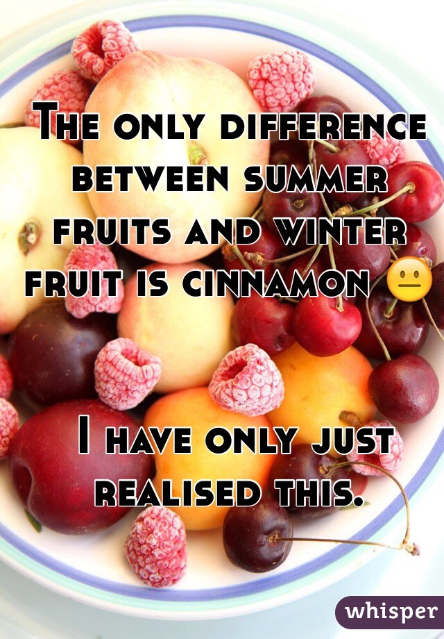 The only difference between summer fruits and winter fruit is cinnamon 😐


 I have only just realised this.