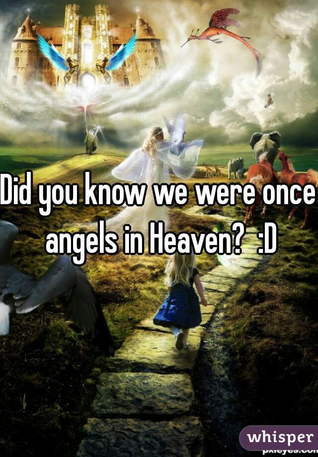 Did you know we were once angels in Heaven?  :D