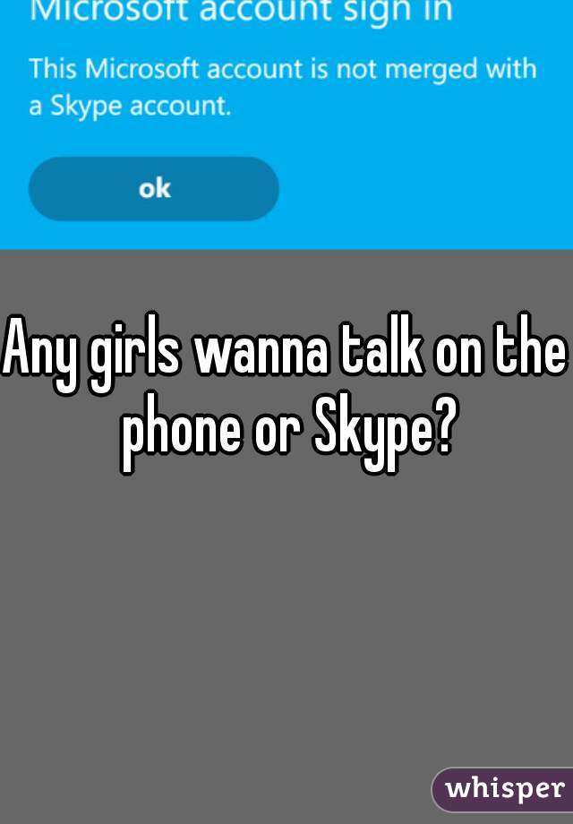 Any girls wanna talk on the phone or Skype?