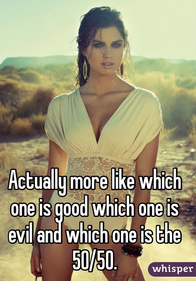 Actually more like which one is good which one is evil and which one is the 50/50.