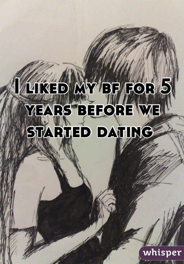 I liked my bf for 5 years before we started dating 