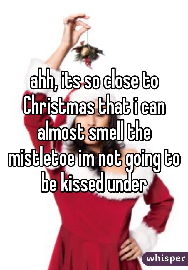 ahh, its so close to Christmas that i can almost smell the mistletoe im not going to be kissed under 