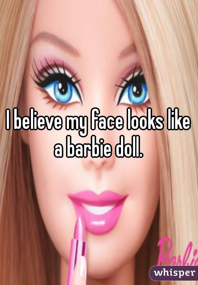 I believe my face looks like a barbie doll. 