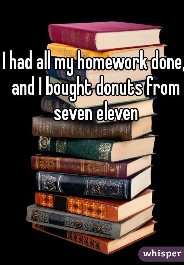 I had all my homework done, and I bought donuts from seven eleven