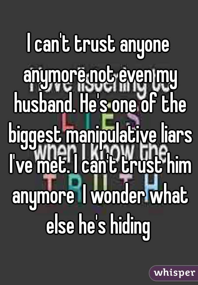 I can't trust anyone anymore not even my husband. He's one of the biggest manipulative liars I've met. I can't trust him anymore  I wonder what else he's hiding 