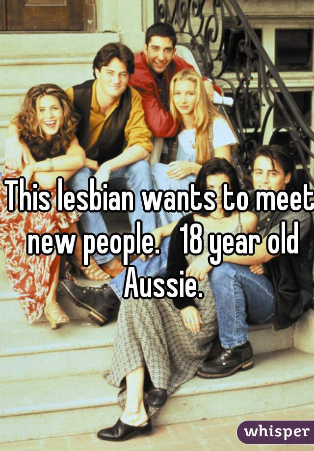 This lesbian wants to meet new people.   18 year old Aussie.