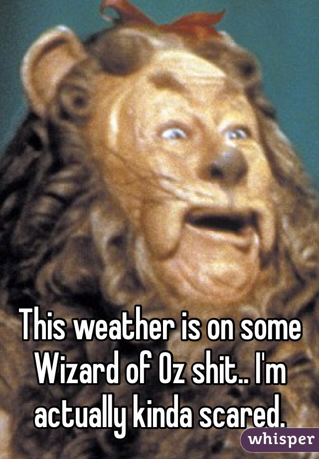 This weather is on some Wizard of Oz shit.. I'm actually kinda scared. 