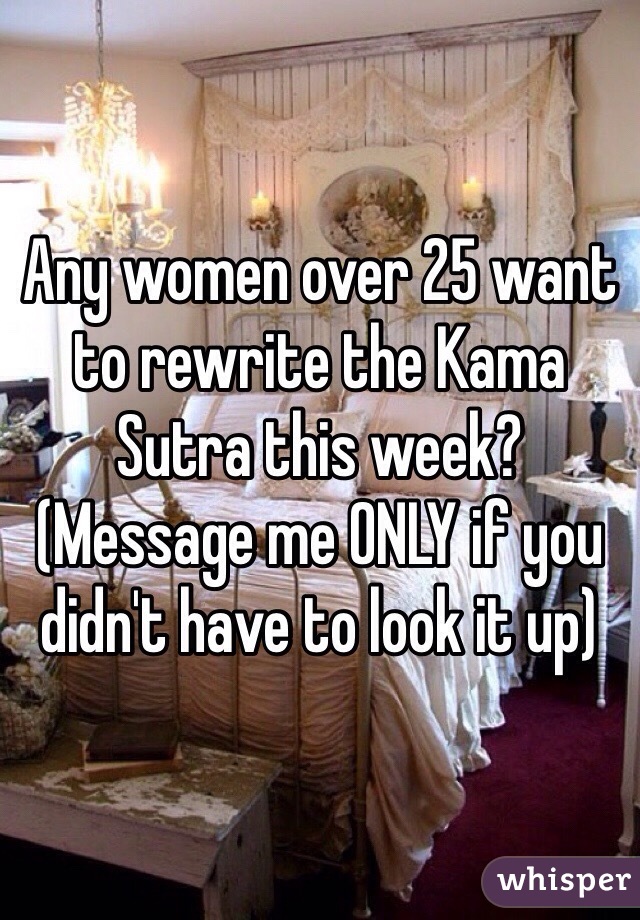 Any women over 25 want to rewrite the Kama Sutra this week? (Message me ONLY if you didn't have to look it up)