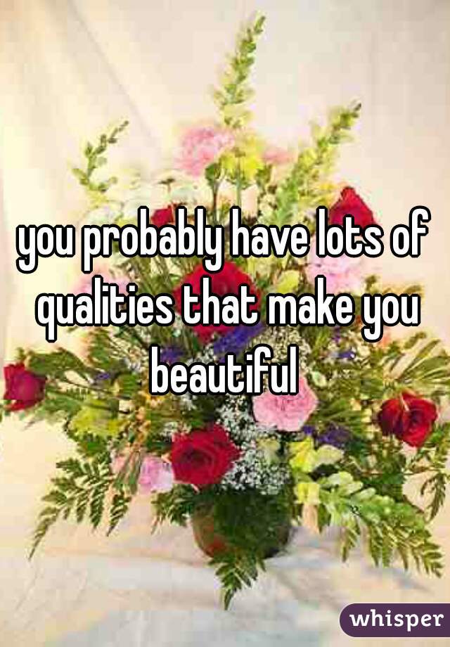 you probably have lots of qualities that make you beautiful 