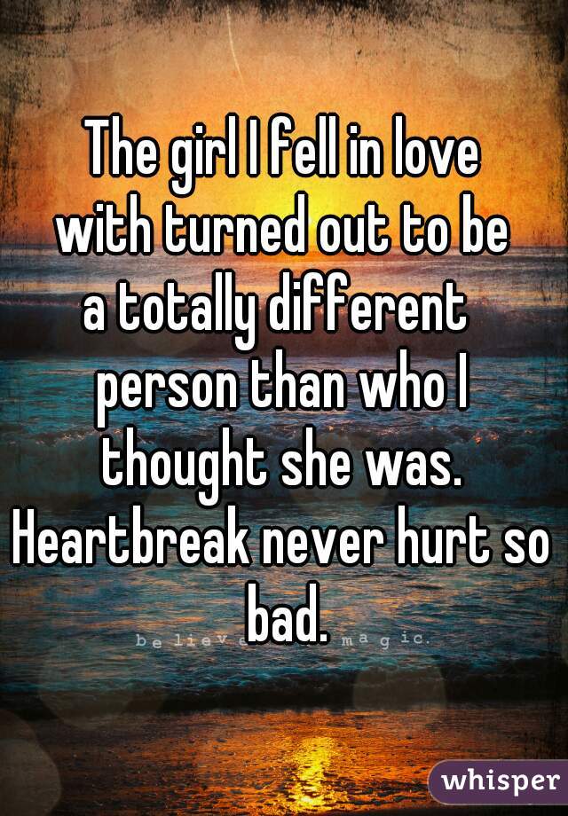 The girl I fell in love
with turned out to be
a totally different 
person than who I
thought she was.
Heartbreak never hurt so bad.