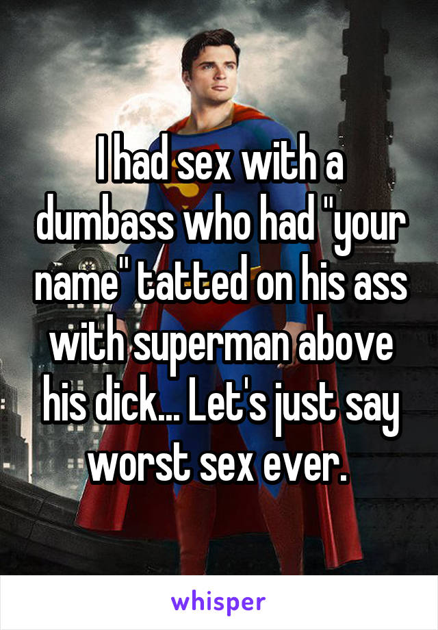 I had sex with a dumbass who had "your name" tatted on his ass with superman above his dick... Let's just say worst sex ever. 
