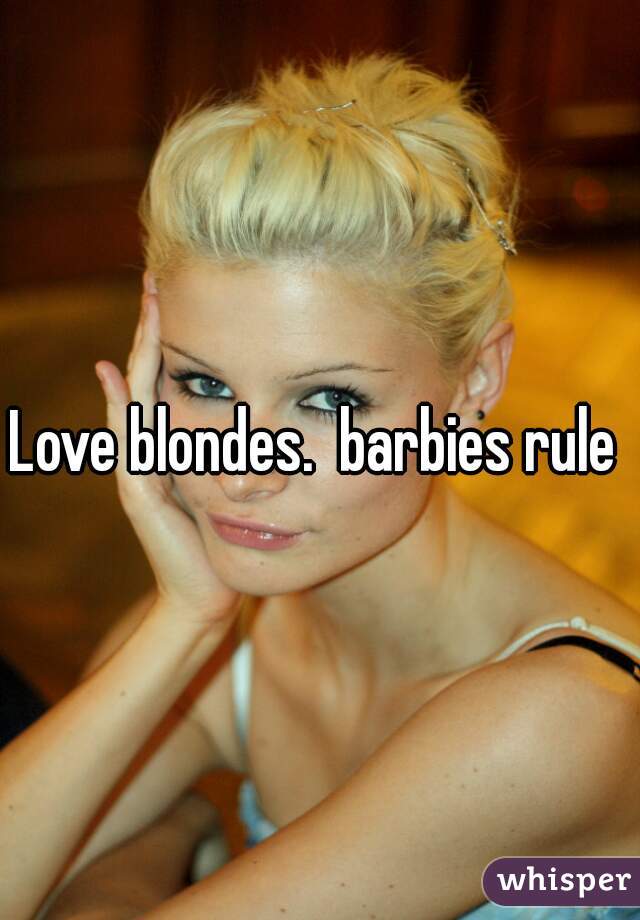 Love blondes.  barbies rule 