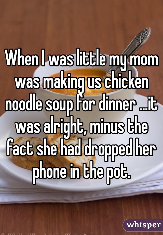 When I was little my mom was making us chicken noodle soup for dinner ...it was alright, minus the fact she had dropped her phone in the pot. 