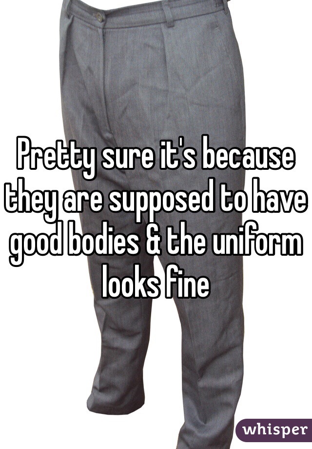 Pretty sure it's because they are supposed to have good bodies & the uniform looks fine 