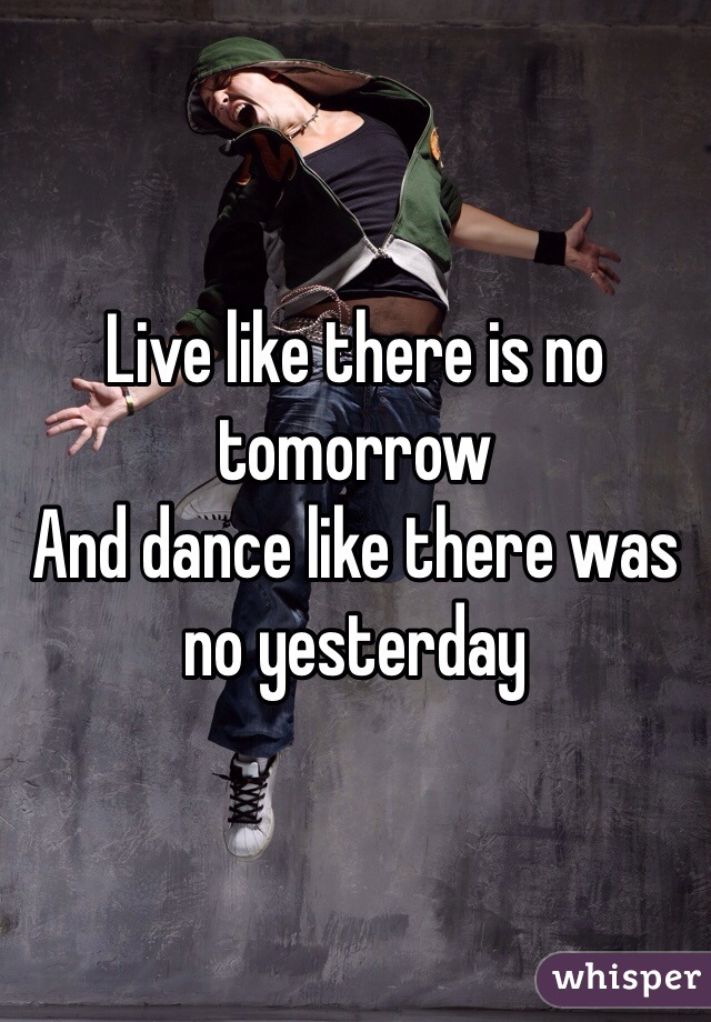 Live like there is no tomorrow 
And dance like there was no yesterday  