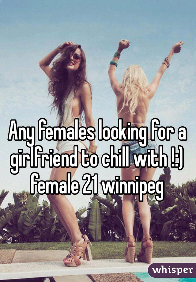 Any females looking for a girlfriend to chill with !:) female 21 winnipeg