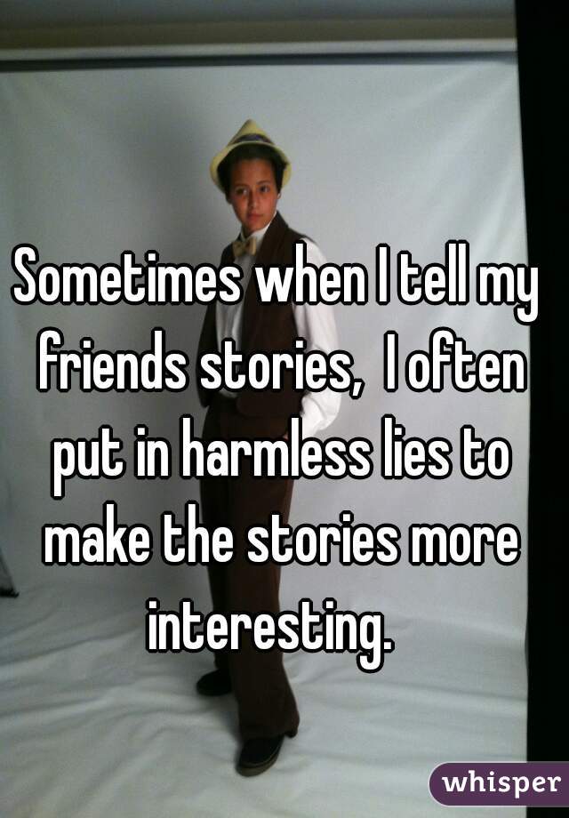 Sometimes when I tell my friends stories,  I often put in harmless lies to make the stories more interesting.  