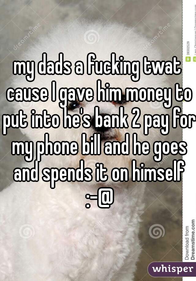 my dads a fucking twat cause I gave him money to put into he's bank 2 pay for my phone bill and he goes and spends it on himself :-@
