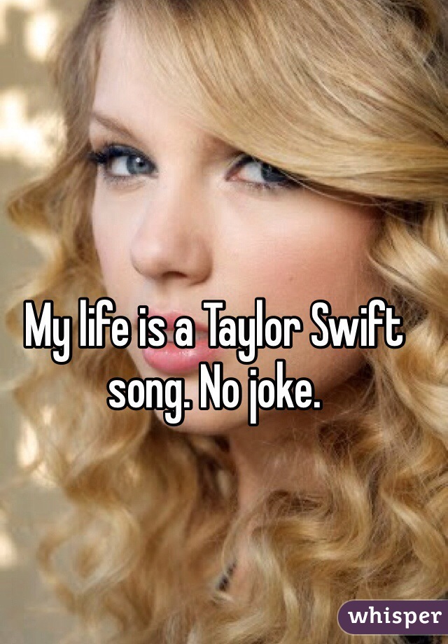 My life is a Taylor Swift song. No joke. 