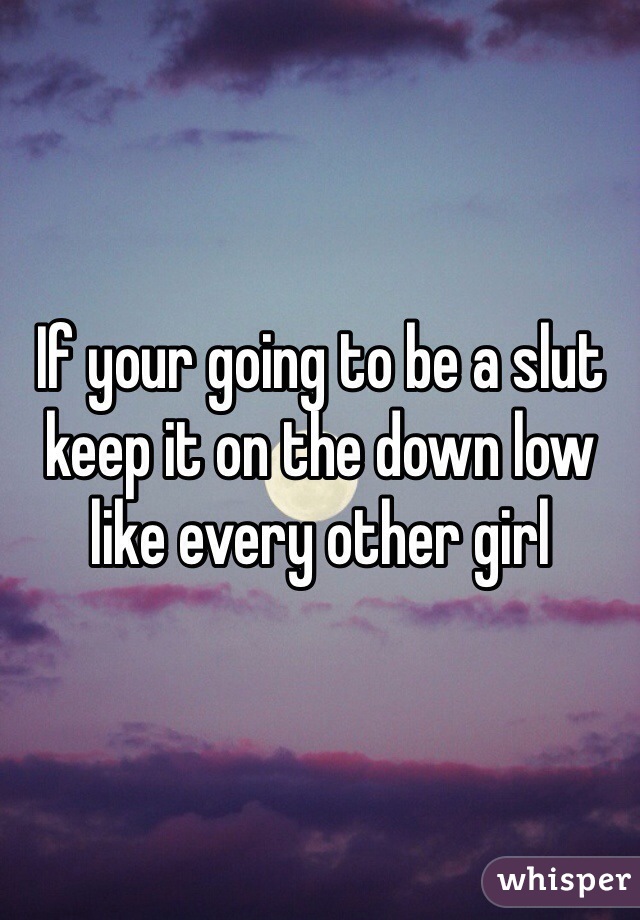 If your going to be a slut keep it on the down low like every other girl