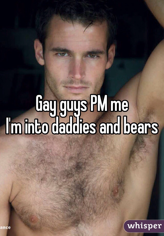 Gay guys PM me
I'm into daddies and bears