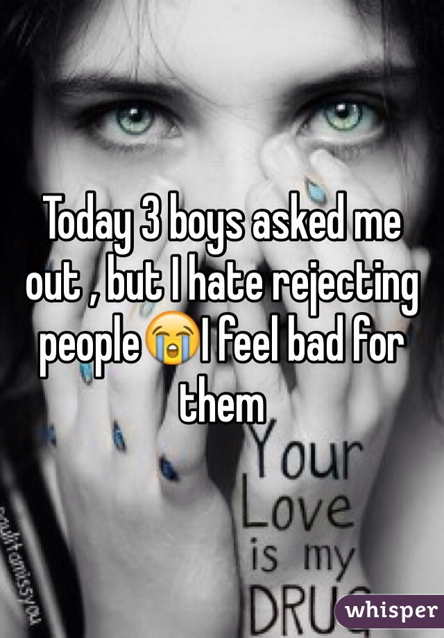 Today 3 boys asked me out , but I hate rejecting people😭I feel bad for them