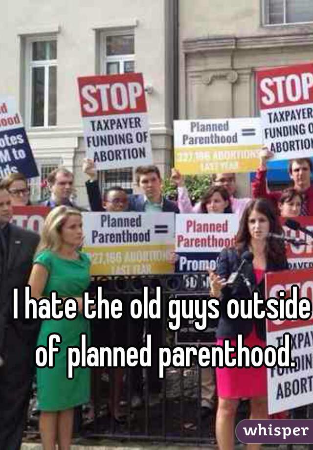 I hate the old guys outside of planned parenthood.