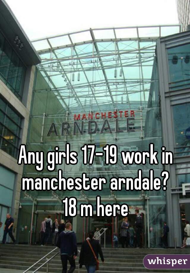 Any girls 17-19 work in manchester arndale? 
18 m here