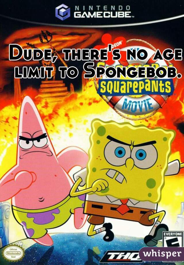 Dude, there's no age limit to Spongebob.