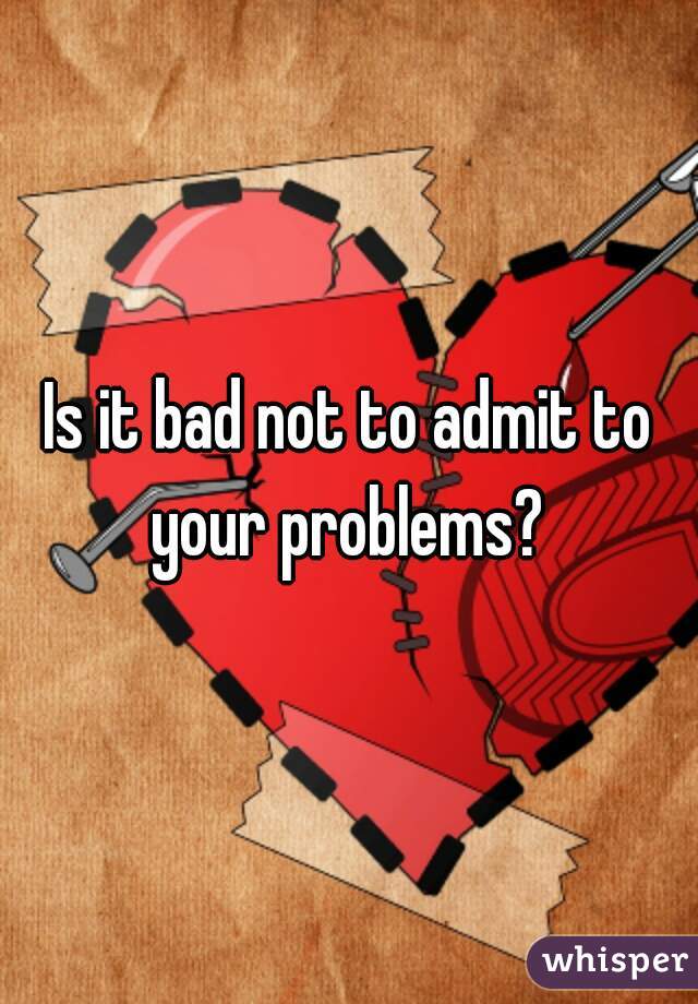 Is it bad not to admit to your problems? 