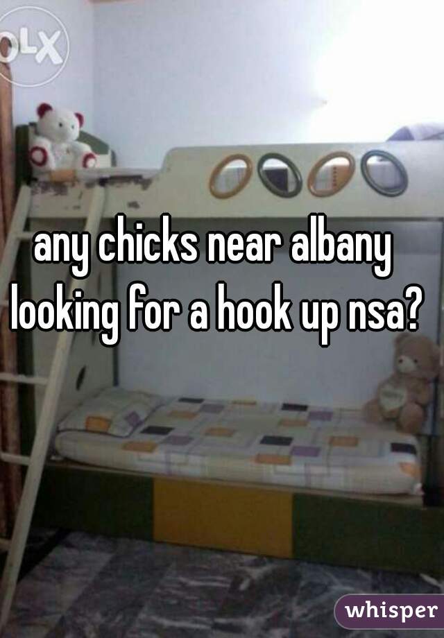 any chicks near albany looking for a hook up nsa?