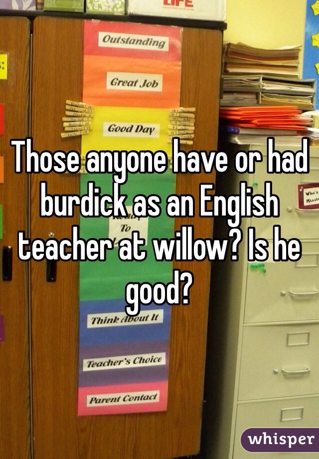 Those anyone have or had burdick as an English teacher at willow? Is he good? 