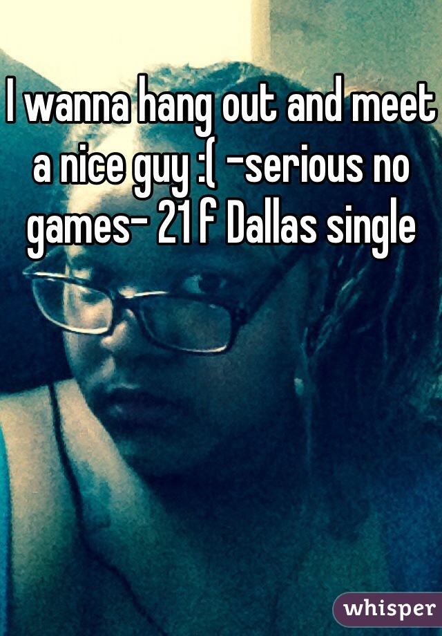 I wanna hang out and meet a nice guy :( -serious no games- 21 f Dallas single