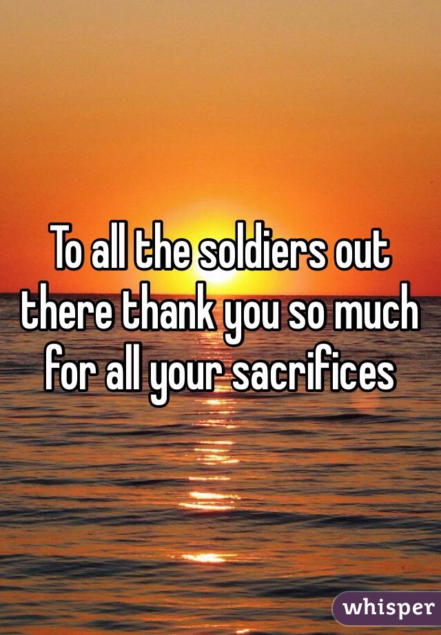 To all the soldiers out there thank you so much for all your sacrifices 