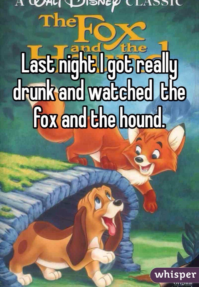 Last night I got really drunk and watched  the fox and the hound. 