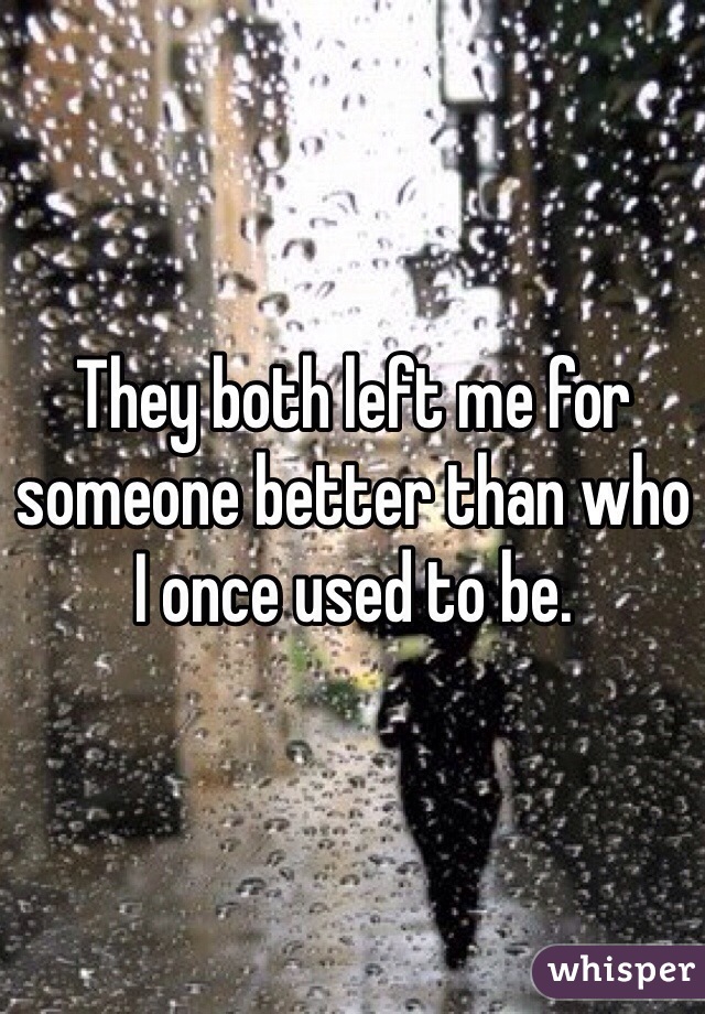 They both left me for someone better than who I once used to be.