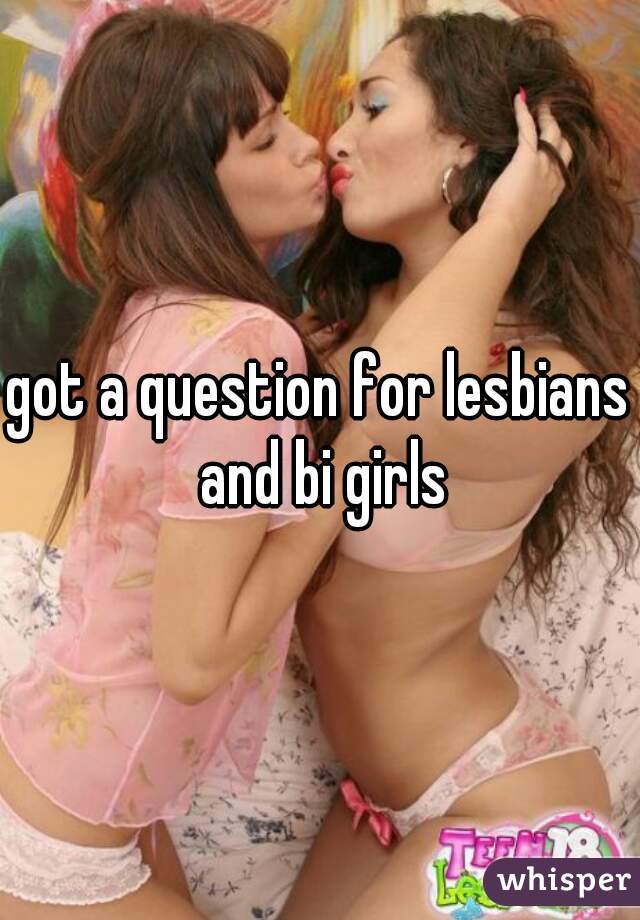 
got a question for lesbians and bi girls