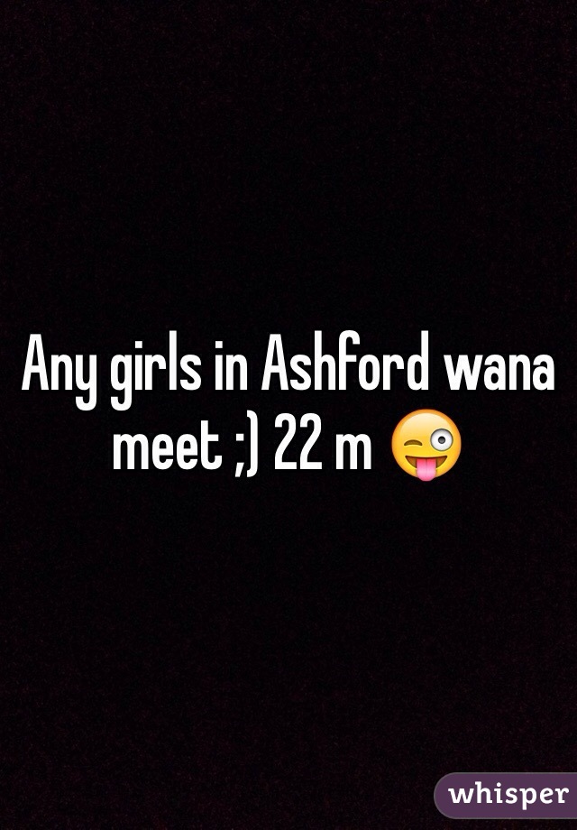 Any girls in Ashford wana meet ;) 22 m 😜