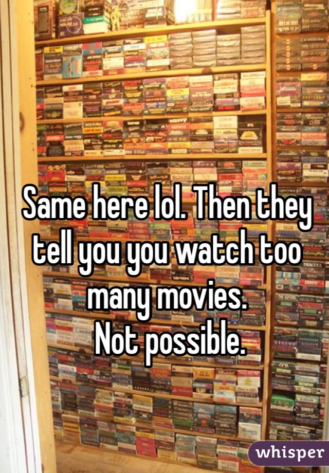 Same here lol. Then they tell you you watch too many movies.
 Not possible. 