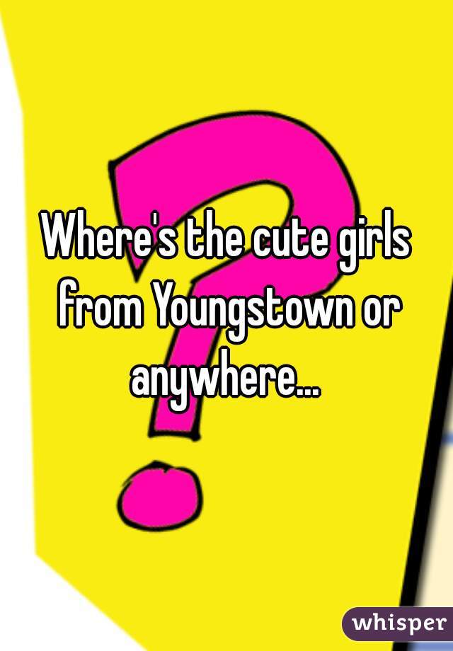 Where's the cute girls from Youngstown or anywhere... 